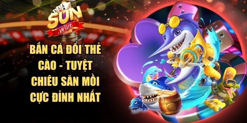 Bắn Cá Đổi Thẻ Cào - Tuyệt Chiêu Săn Mồi Cực Đỉnh Nhất