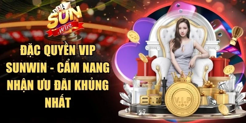 Đặc Quyền Vip Sunwin - Cẩm Nang Nhận Ưu Đãi Khủng Nhất