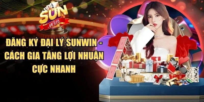 Đăng Ký Đại Lý Sunwin - Cách Gia Tăng Lợi Nhuận Cực Nhanh