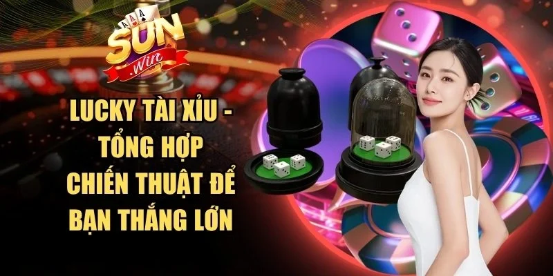 Lucky Tài Xỉu - Tổng Hợp Chiến Thuật Để Bạn Thắng Lớn