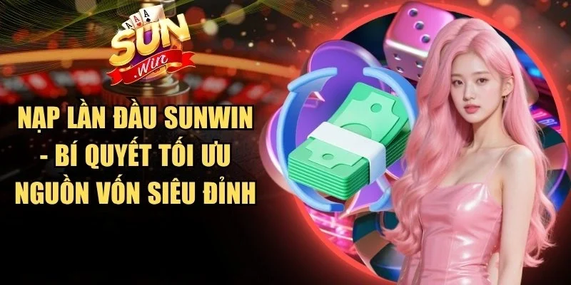 Nạp Lần Đầu Sunwin - Bí Quyết Tối Ưu Nguồn Vốn Siêu Đỉnh