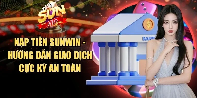 Nạp Tiền Sunwin - Hướng Dẫn Giao Dịch Cực Kỳ An Toàn