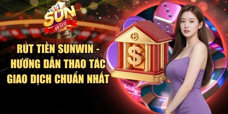 Rút Tiền Sunwin - Hướng Dẫn Thao Tác Giao Dịch Chuẩn Nhất